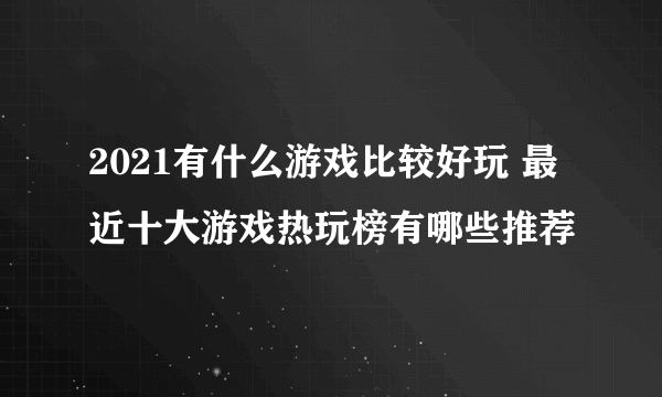 2021有什么游戏比较好玩 最近十大游戏热玩榜有哪些推荐