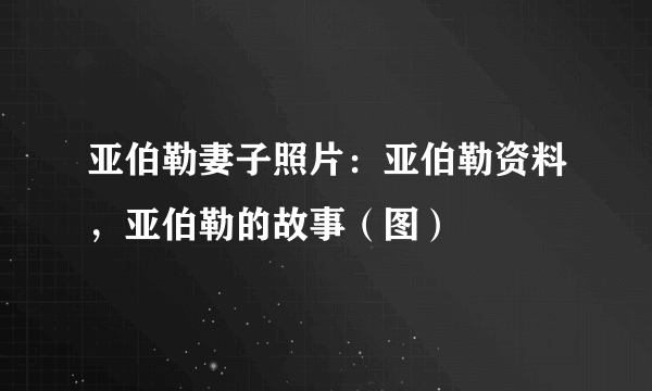 亚伯勒妻子照片：亚伯勒资料，亚伯勒的故事（图）