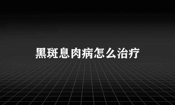 黑斑息肉病怎么治疗