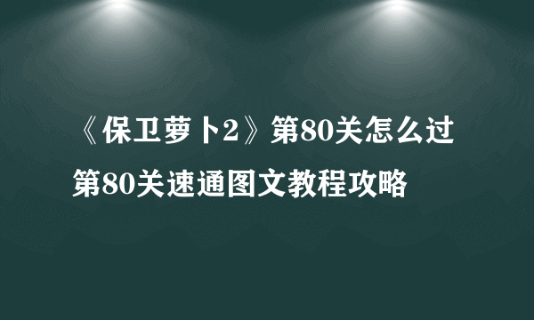 《保卫萝卜2》第80关怎么过 第80关速通图文教程攻略