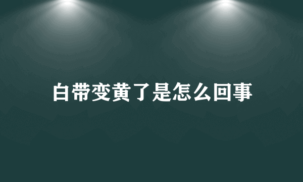 白带变黄了是怎么回事