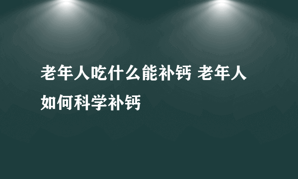 老年人吃什么能补钙 老年人如何科学补钙