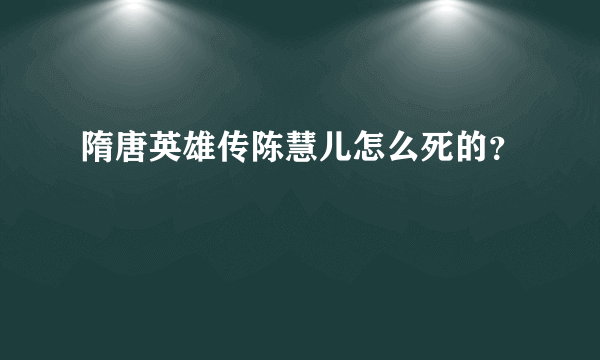 隋唐英雄传陈慧儿怎么死的？