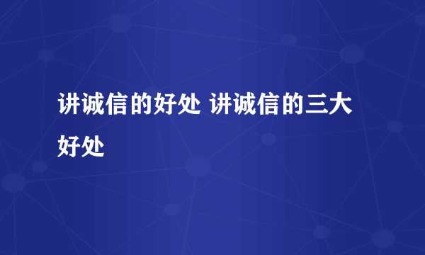 讲诚信的好处 讲诚信的三大好处