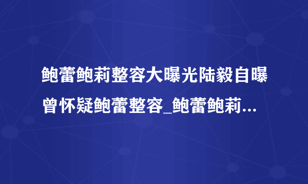 鲍蕾鲍莉整容大曝光陆毅自曝曾怀疑鲍蕾整容_鲍蕾鲍莉整容_飞外网