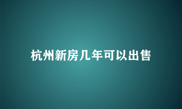 杭州新房几年可以出售