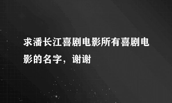 求潘长江喜剧电影所有喜剧电影的名字，谢谢