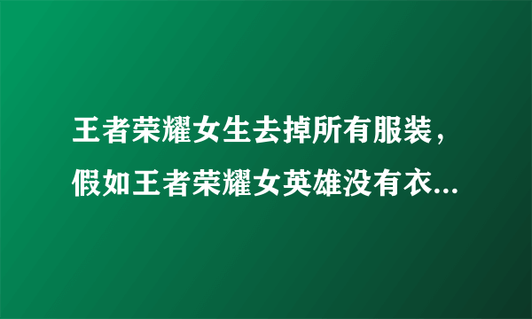 王者荣耀女生去掉所有服装，假如王者荣耀女英雄没有衣服是什么样了