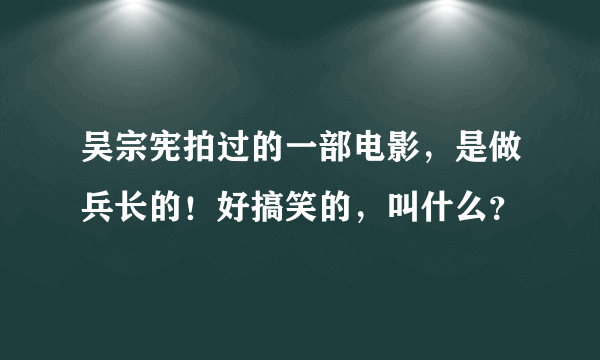 吴宗宪拍过的一部电影，是做兵长的！好搞笑的，叫什么？