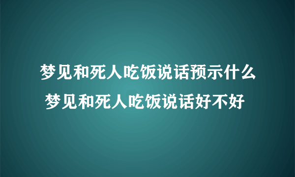 梦见和死人吃饭说话预示什么 梦见和死人吃饭说话好不好