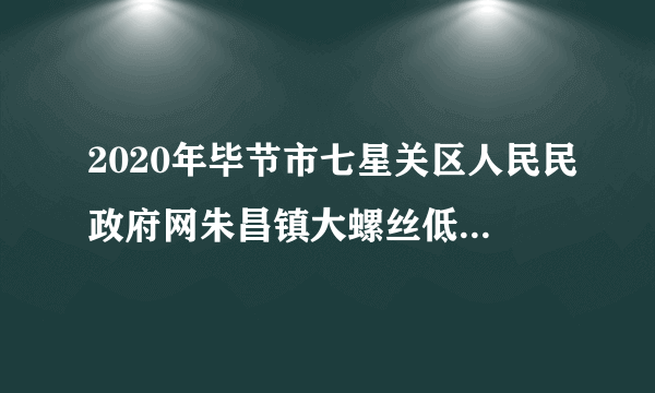 2020年毕节市七星关区人民民政府网朱昌镇大螺丝低保户查询?