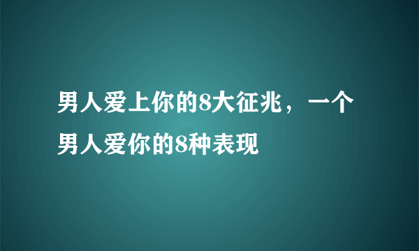 男人爱上你的8大征兆，一个男人爱你的8种表现