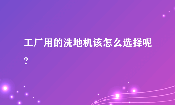 工厂用的洗地机该怎么选择呢？