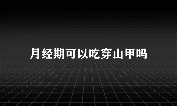 月经期可以吃穿山甲吗