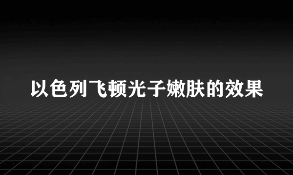 以色列飞顿光子嫩肤的效果