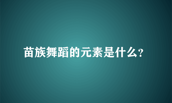 苗族舞蹈的元素是什么？