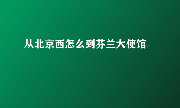 从北京西怎么到芬兰大使馆。