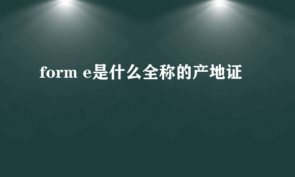 form e是什么全称的产地证