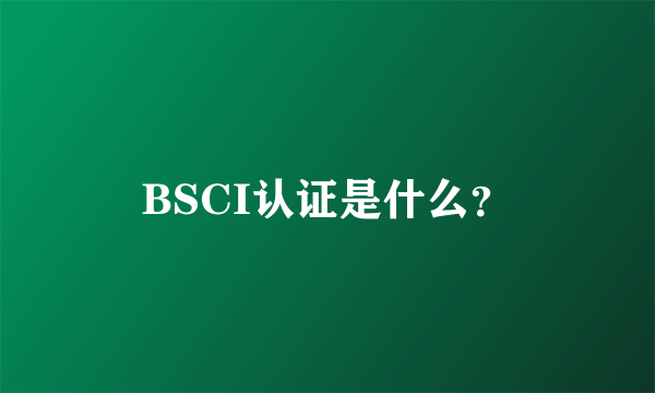 BSCI认证是什么？