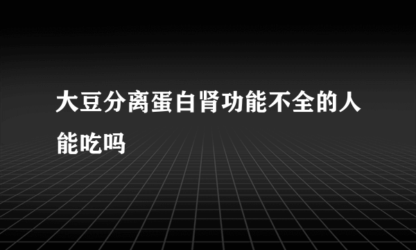 大豆分离蛋白肾功能不全的人能吃吗