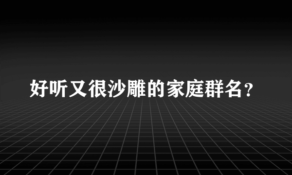 好听又很沙雕的家庭群名？