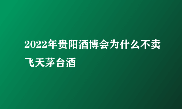 2022年贵阳酒博会为什么不卖飞天茅台酒