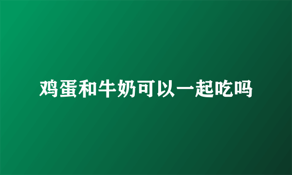 鸡蛋和牛奶可以一起吃吗