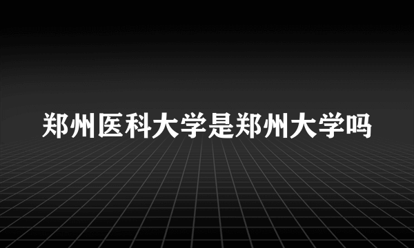 郑州医科大学是郑州大学吗