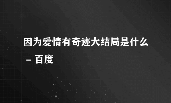 因为爱情有奇迹大结局是什么 - 百度