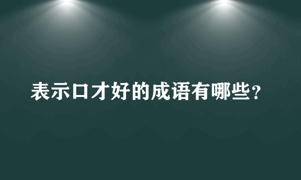 表示口才好的成语有哪些？