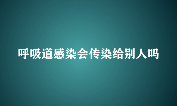 呼吸道感染会传染给别人吗