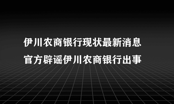 伊川农商银行现状最新消息 官方辟谣伊川农商银行出事