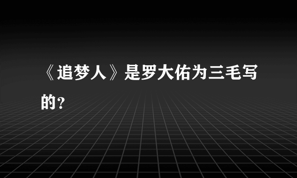 《追梦人》是罗大佑为三毛写的？