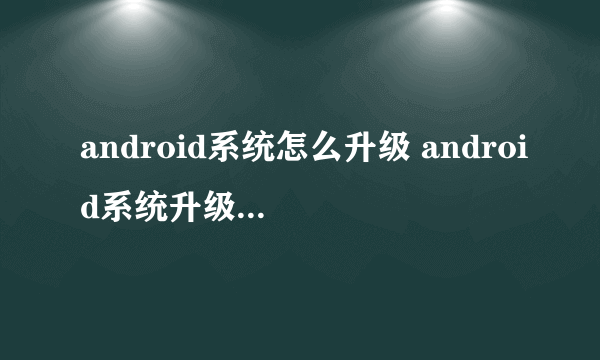 android系统怎么升级 android系统升级的几种方法