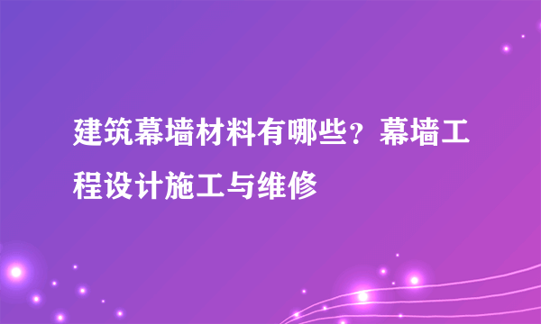 建筑幕墙材料有哪些？幕墙工程设计施工与维修