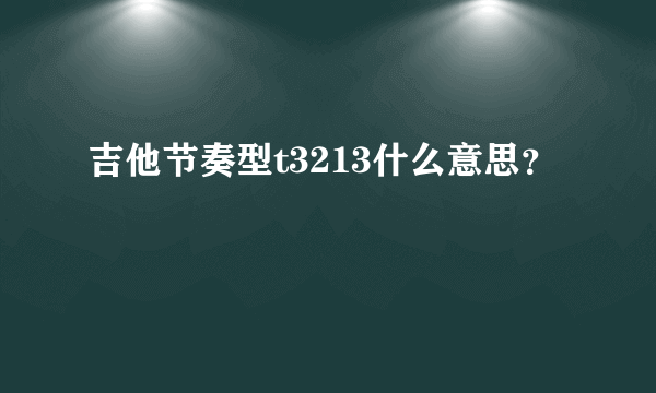 吉他节奏型t3213什么意思？