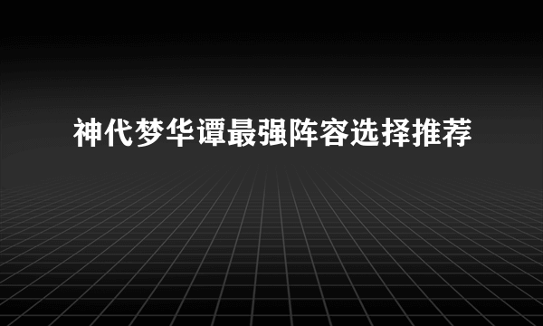 神代梦华谭最强阵容选择推荐