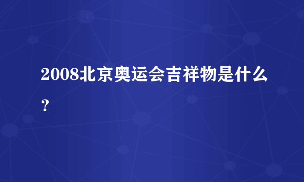 2008北京奥运会吉祥物是什么？