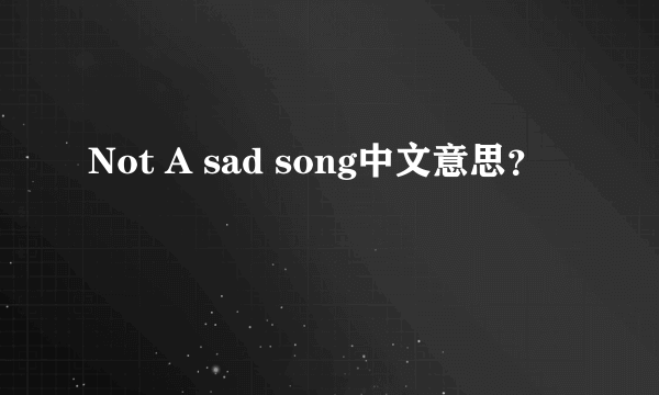 Not A sad song中文意思？