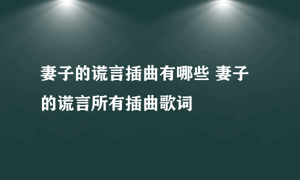 妻子的谎言插曲有哪些 妻子的谎言所有插曲歌词