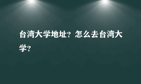 台湾大学地址？怎么去台湾大学？