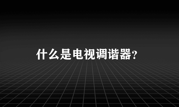 什么是电视调谐器？