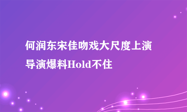 何润东宋佳吻戏大尺度上演 导演爆料Hold不住