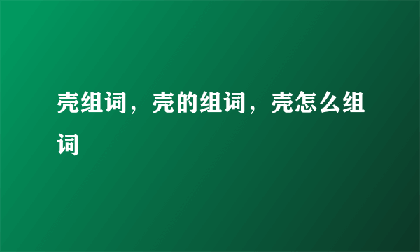 壳组词，壳的组词，壳怎么组词