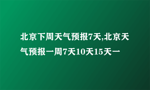 北京下周天气预报7天,北京天气预报一周7天10天15天一