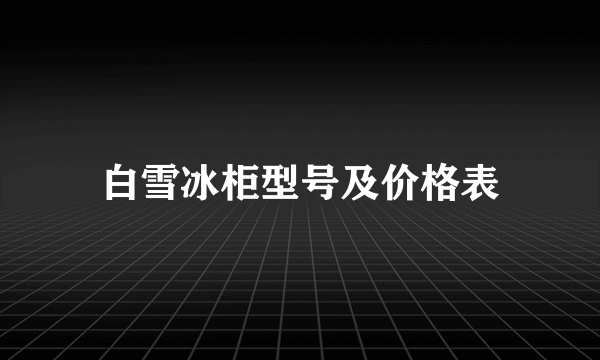 白雪冰柜型号及价格表