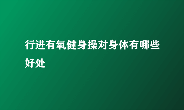 行进有氧健身操对身体有哪些好处