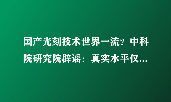 国产光刻技术世界一流？中科院研究院辟谣：真实水平仅180nm