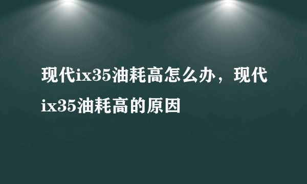 现代ix35油耗高怎么办，现代ix35油耗高的原因