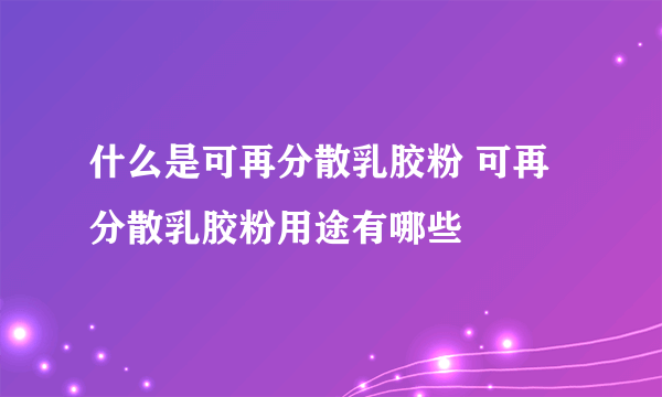 什么是可再分散乳胶粉 可再分散乳胶粉用途有哪些